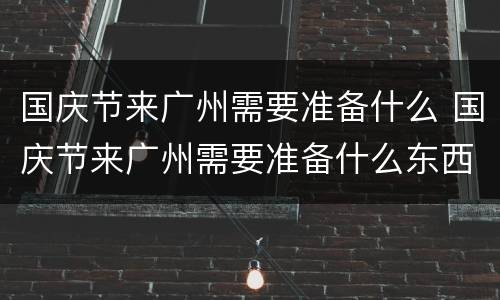 国庆节来广州需要准备什么 国庆节来广州需要准备什么东西