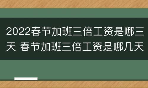 2022春节加班三倍工资是哪三天 春节加班三倍工资是哪几天?