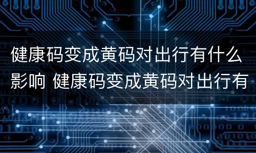 健康码变成黄码对出行有什么影响 健康码变成黄码对出行有什么影响嘛