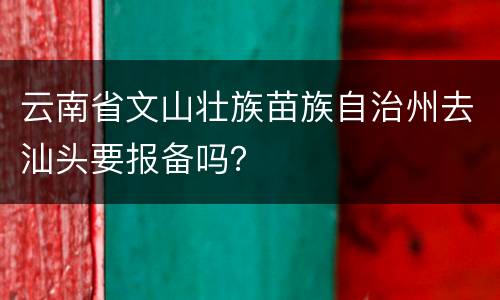 云南省文山壮族苗族自治州去汕头要报备吗？