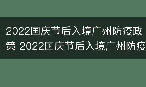 2022国庆节后入境广州防疫政策 2022国庆节后入境广州防疫政策最新
