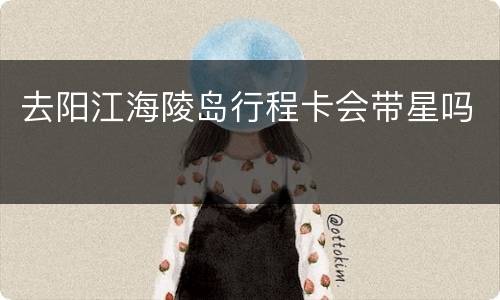 去阳江海陵岛行程卡会带星吗