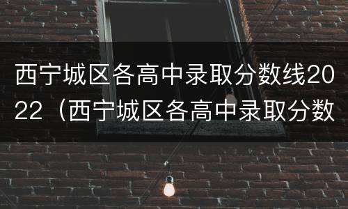 西宁城区各高中录取分数线2022（西宁城区各高中录取分数线2022年级）