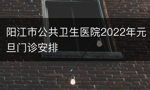 阳江市公共卫生医院2022年元旦门诊安排