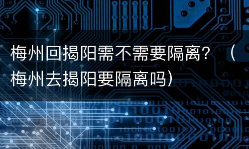 梅州回揭阳需不需要隔离？（梅州去揭阳要隔离吗）