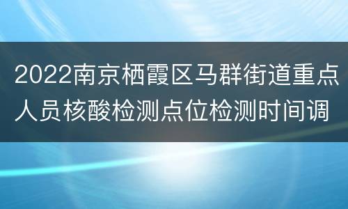 2022南京栖霞区马群街道重点人员核酸检测点位检测时间调整