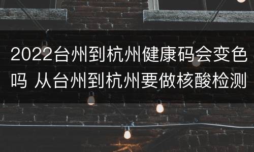 2022台州到杭州健康码会变色吗 从台州到杭州要做核酸检测吗