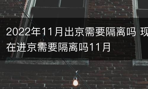 2022年11月出京需要隔离吗 现在进京需要隔离吗11月