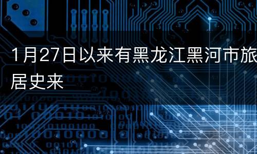 1月27日以来有黑龙江黑河市旅居史来