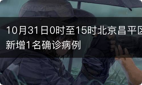 10月31日0时至15时北京昌平区新增1名确诊病例