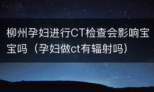 柳州孕妇进行CT检查会影响宝宝吗（孕妇做ct有辐射吗）