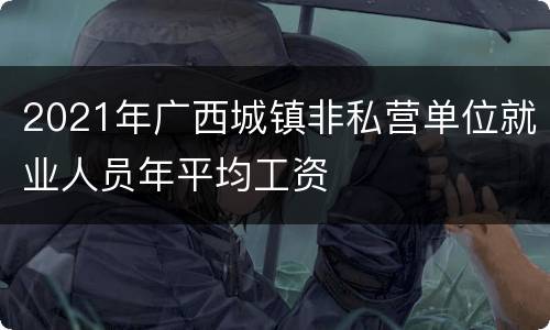 2021年广西城镇非私营单位就业人员年平均工资