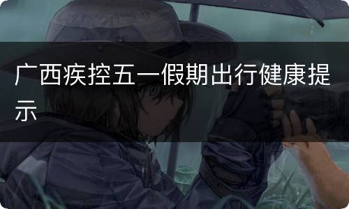 广西疾控五一假期出行健康提示