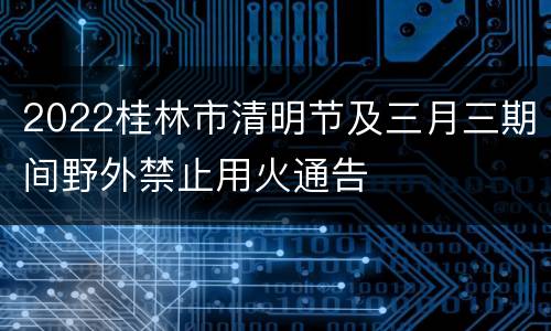 2022桂林市清明节及三月三期间野外禁止用火通告