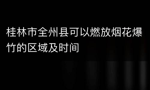 桂林市全州县可以燃放烟花爆竹的区域及时间