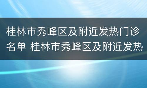 桂林市秀峰区及附近发热门诊名单 桂林市秀峰区及附近发热门诊名单电话