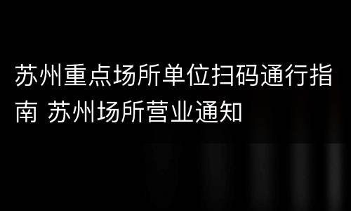 苏州重点场所单位扫码通行指南 苏州场所营业通知