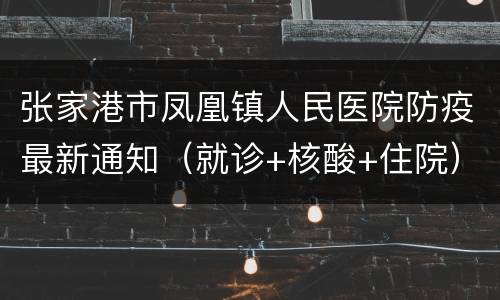 张家港市凤凰镇人民医院防疫最新通知（就诊+核酸+住院）