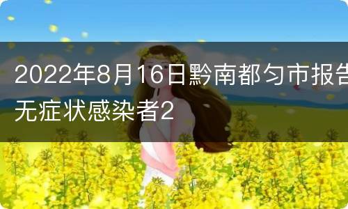 2022年8月16日黔南都匀市报告无症状感染者2