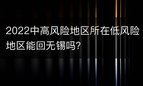 2022中高风险地区所在低风险地区能回无锡吗？