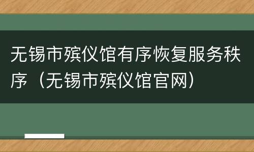 无锡市殡仪馆有序恢复服务秩序（无锡市殡仪馆官网）