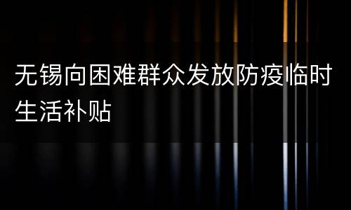 无锡向困难群众发放防疫临时生活补贴