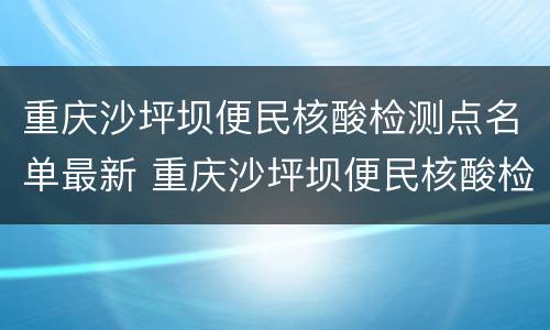 重庆沙坪坝便民核酸检测点名单最新 重庆沙坪坝便民核酸检测点名单最新消息