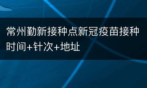 常州勤新接种点新冠疫苗接种时间+针次+地址