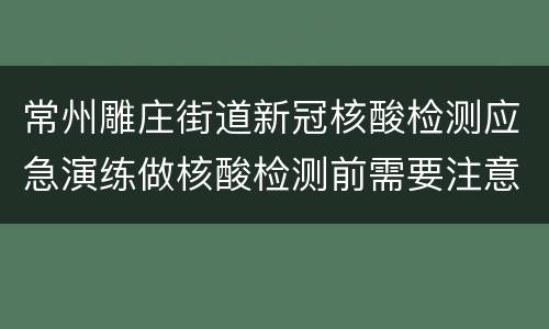 常州雕庄街道新冠核酸检测应急演练做核酸检测前需要注意什么？