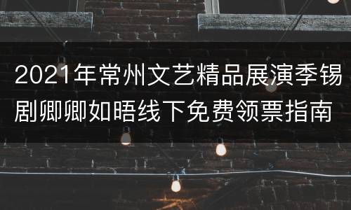 2021年常州文艺精品展演季锡剧卿卿如晤线下免费领票指南