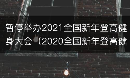 暂停举办2021全国新年登高健身大会（2020全国新年登高健身大会）