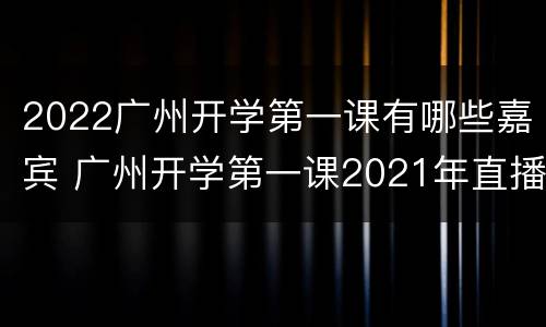 2022广州开学第一课有哪些嘉宾 广州开学第一课2021年直播回放