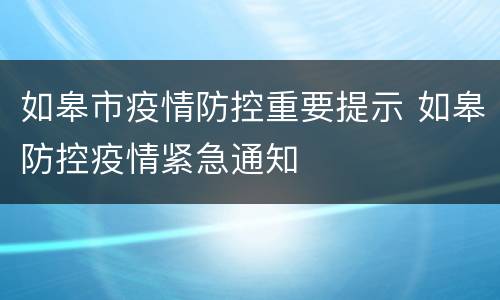 如皋市疫情防控重要提示 如皋防控疫情紧急通知