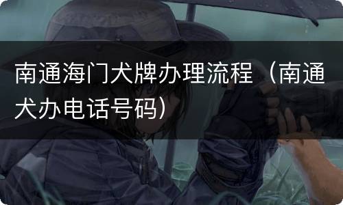 南通海门犬牌办理流程（南通犬办电话号码）