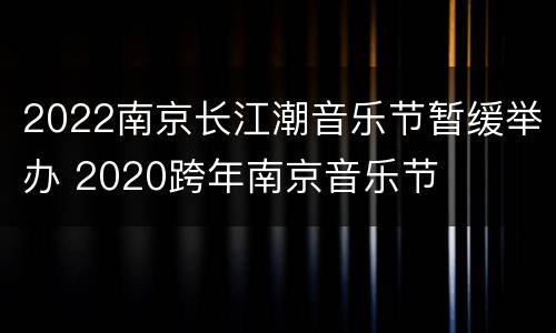 2022南京长江潮音乐节暂缓举办 2020跨年南京音乐节
