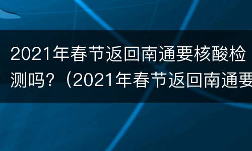 2021年春节返回南通要核酸检测吗?（2021年春节返回南通要核酸检测吗）