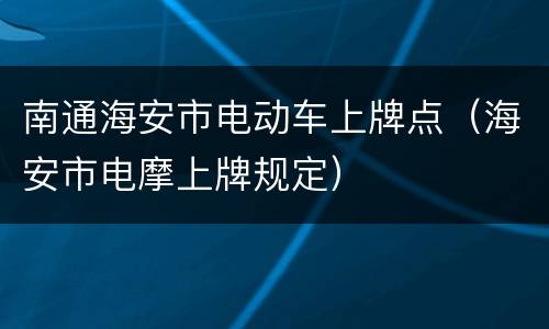 南通海安市电动车上牌点（海安市电摩上牌规定）