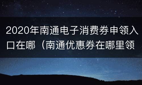 2020年南通电子消费券申领入口在哪（南通优惠券在哪里领）
