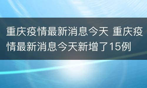 重庆疫情最新消息今天 重庆疫情最新消息今天新增了15例