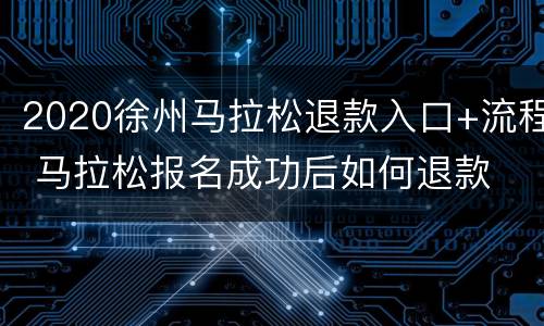 2020徐州马拉松退款入口+流程 马拉松报名成功后如何退款