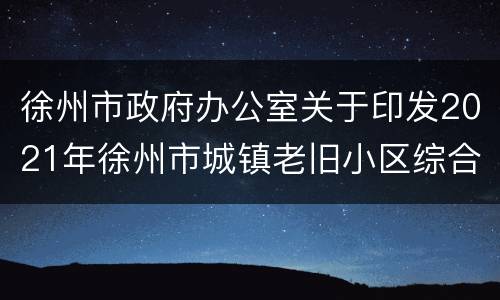 徐州市政府办公室关于印发2021年徐州市城镇老旧小区综合整治工作方案的通知