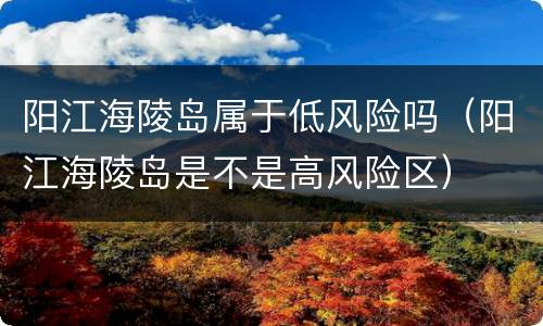 阳江海陵岛属于低风险吗（阳江海陵岛是不是高风险区）