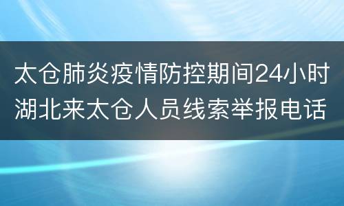 太仓肺炎疫情防控期间24小时湖北来太仓人员线索举报电话