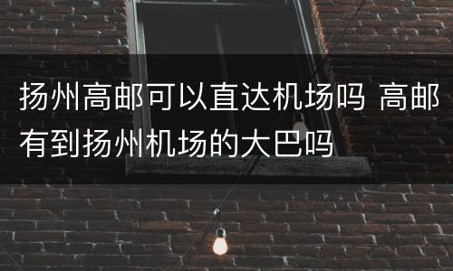扬州高邮可以直达机场吗 高邮有到扬州机场的大巴吗