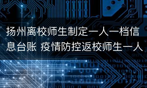 扬州离校师生制定一人一档信息台账 疫情防控返校师生一人一档健康登记表