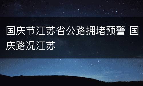 国庆节江苏省公路拥堵预警 国庆路况江苏