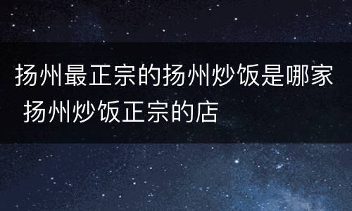 扬州最正宗的扬州炒饭是哪家 扬州炒饭正宗的店