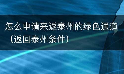 怎么申请来返泰州的绿色通道（返回泰州条件）
