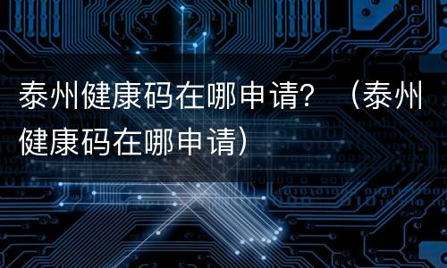 泰州健康码在哪申请？（泰州健康码在哪申请）