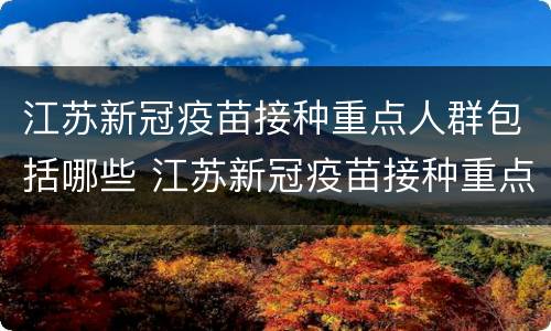 江苏新冠疫苗接种重点人群包括哪些 江苏新冠疫苗接种重点人群包括哪些患者